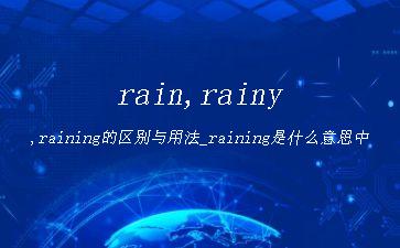 rain,rainy,raining的区别与用法_raining是什么意思中文[通俗易懂]"