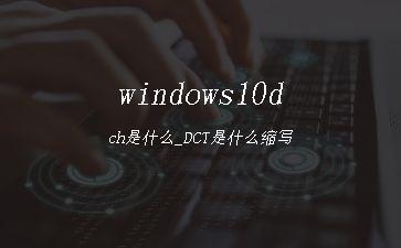 windows10dch是什么_DCT是什么缩写"