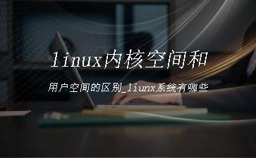 linux内核空间和用户空间的区别_liunx系统有哪些"