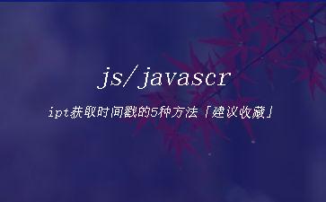js/javascript获取时间戳的5种方法「建议收藏」"