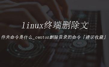 linux终端删除文件夹命令是什么_centos删除目录的命令「建议收藏」"