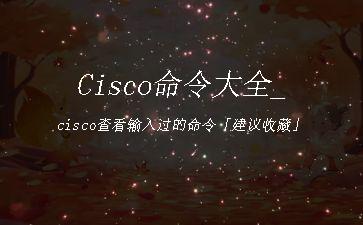 Cisco命令大全_cisco查看输入过的命令「建议收藏」"