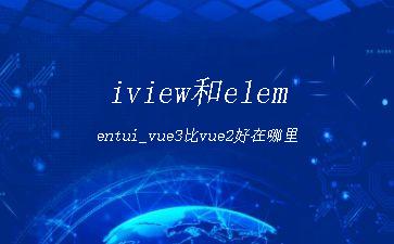 iview和elementui_vue3比vue2好在哪里"