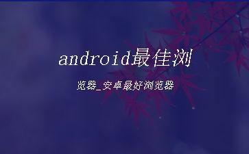 android最佳浏览器_安卓最好浏览器"