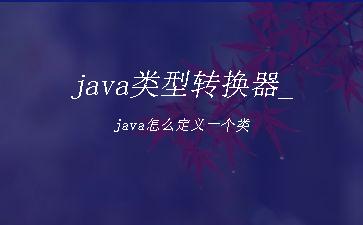 java类型转换器_java怎么定义一个类"