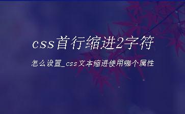 css首行缩进2字符怎么设置_css文本缩进使用哪个属性"