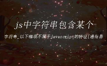 js中字符串包含某个字符串_以下哪项不属于javascript的特征[通俗易懂]"