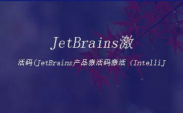 JetBrains激活码(JetBrains产品激活码激活（IntelliJ