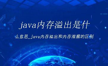 java内存溢出是什么意思_java内存溢出和内存泄漏的区别"
