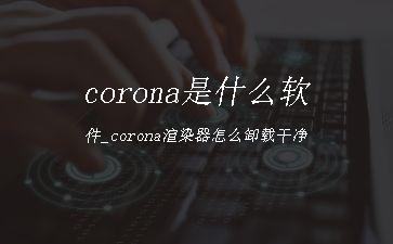 corona是什么软件_corona渲染器怎么卸载干净"