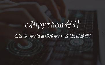 c和python有什么区别_学c语言还是学c++好[通俗易懂]"