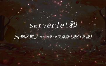 serverlet和jsp的区别_ServerBox安卓版[通俗易懂]"