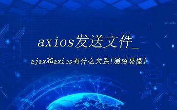 axios发送文件_ajax和axios有什么关系[通俗易懂]"