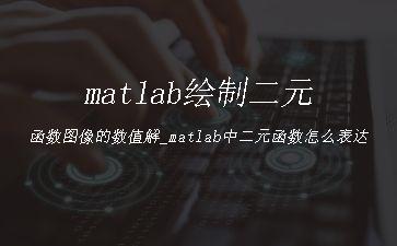 matlab绘制二元函数图像的数值解_matlab中二元函数怎么表达"