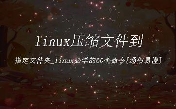 linux压缩文件到指定文件夹_linux必学的60个命令[通俗易懂]"