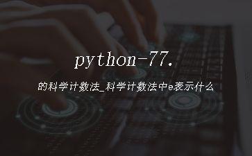 python-77.的科学计数法_科学计数法中e表示什么"