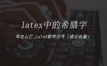 latex中的希腊字母怎么打_LaTeX数学符号「建议收藏」"