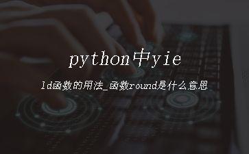 python中yield函数的用法_函数round是什么意思"