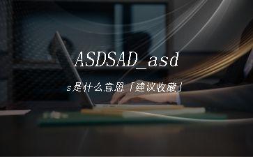 ASDSAD_asds是什么意思「建议收藏」"