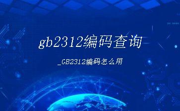 gb2312编码查询_GB2312编码怎么用"