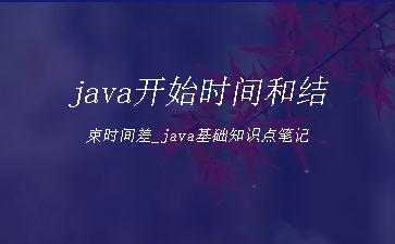 java开始时间和结束时间差_java基础知识点笔记"