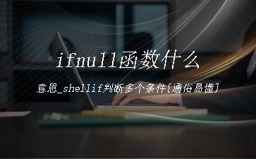 ifnull函数什么意思_shellif判断多个条件[通俗易懂]"