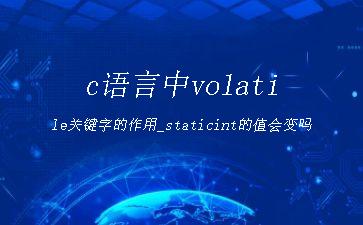c语言中volatile关键字的作用_staticint的值会变吗"