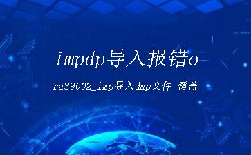 impdp导入报错ora39002_imp导入dmp文件