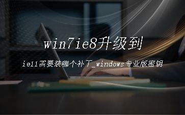 win7ie8升级到ie11需要装哪个补丁_windows专业版密钥"