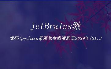 JetBrains激活码(pycharm最新免费激活码至2099年(21.3.18亲测可用))"