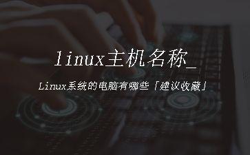 linux主机名称_Linux系统的电脑有哪些「建议收藏」"