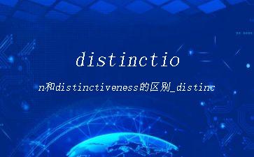 distinction和distinctiveness的区别_distinction与distinguish区别「建议收藏」"