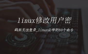 linux修改用户密码后无法登录_linux必学的60个命令"