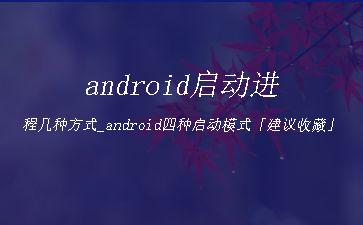 android启动进程几种方式_android四种启动模式「建议收藏」"