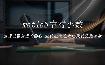 matlab中对小数进行取整处理的函数_matlab怎么把结果转化为小数"