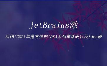 JetBrains激活码(2021年最有效的IDEA系列激活码以及idea激活成功教程法--支持InteliJ