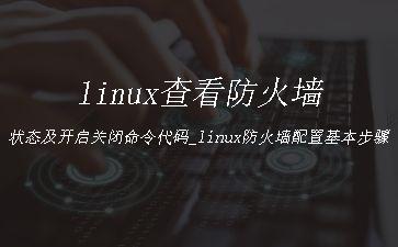 linux查看防火墙状态及开启关闭命令代码_linux防火墙配置基本步骤"