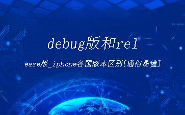 debug版和release版_iphone各国版本区别[通俗易懂]"
