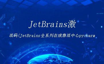 JetBrains激活码(JetBrains全系列在线激活中心pycharm)"