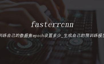 fasterrcnn训练自己的数据集epoch设置多少_生成自己的预训练模型[通俗易懂]"