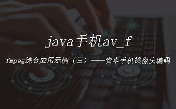 java手机av_ffmpeg综合应用示例（三）——安卓手机摄像头编码"