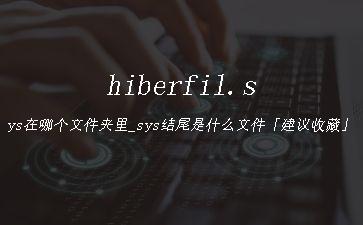 hiberfil.sys在哪个文件夹里_sys结尾是什么文件「建议收藏」"