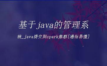 基于java的管理系统_java提交到spark集群[通俗易懂]"