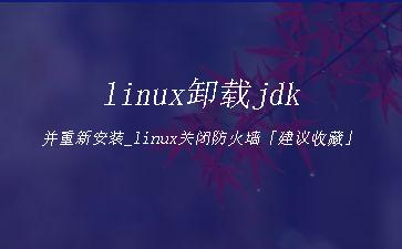 linux卸载jdk并重新安装_linux关闭防火墙「建议收藏」"