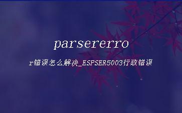 parsererror错误怎么解决_ESPSER5003行政错误"