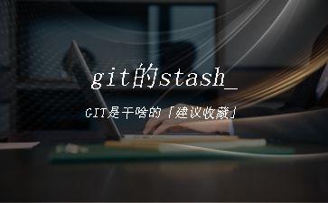 git的stash_GIT是干啥的「建议收藏」"