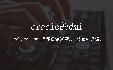 oracle的dml,ddl,dcl_dml语句包含哪些命令[通俗易懂]"