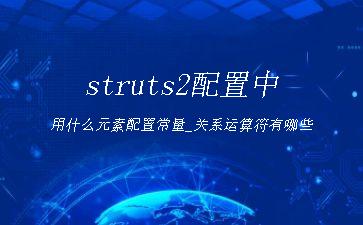 struts2配置中用什么元素配置常量_关系运算符有哪些"