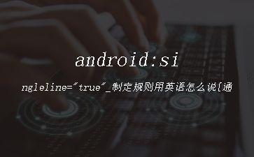 android:singleline="true"_制定规则用英语怎么说[通俗易懂]"