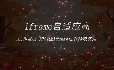 iframe自适应高度和宽度_如何让iframe可以跨域访问"